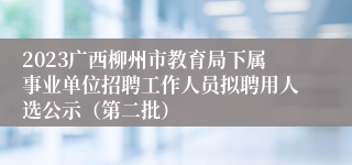 2023广西柳州市教育局下属事业单位招聘工作人员拟聘用人选公示（第二批） 