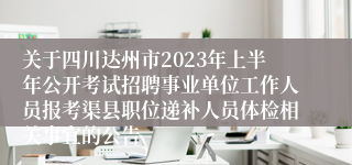 关于四川达州市2023年上半年公开考试招聘事业单位工作人员报考渠县职位递补人员体检相关事宜的公告