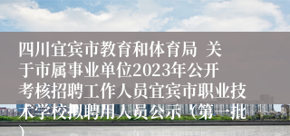 四川宜宾市教育和体育局  关于市属事业单位2023年公开考核招聘工作人员宜宾市职业技术学校拟聘用人员公示（第一批）