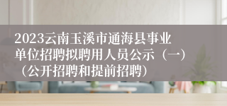 2023云南玉溪市通海县事业单位招聘拟聘用人员公示（一）（公开招聘和提前招聘）