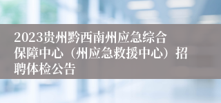 2023贵州黔西南州应急综合保障中心（州应急救援中心）招聘体检公告