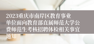 2023重庆市南岸区教育事业单位面向教育部直属师范大学公费师范生考核招聘体检相关事宜通知