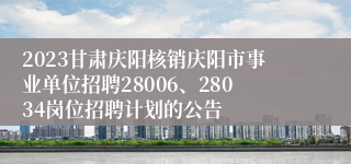 2023甘肃庆阳核销庆阳市事业单位招聘28006、28034岗位招聘计划的公告