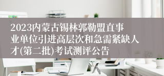 2023内蒙古锡林郭勒盟直事业单位引进高层次和急需紧缺人才(第二批)考试测评公告