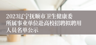 2023辽宁抚顺市卫生健康委所属事业单位赴高校招聘拟聘用人员名单公示