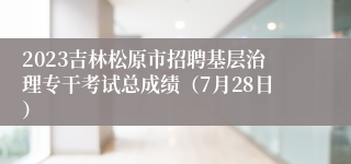 2023吉林松原市招聘基层治理专干考试总成绩（7月28日）