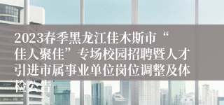 2023春季黑龙江佳木斯市“佳人聚佳”专场校园招聘暨人才引进市属事业单位岗位调整及体检公告