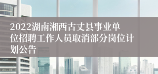 2022湖南湘西古丈县事业单位招聘工作人员取消部分岗位计划公告