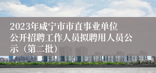 2023年咸宁市市直事业单位公开招聘工作人员拟聘用人员公示（第二批）