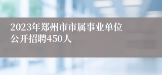 2023年郑州市市属事业单位公开招聘450人