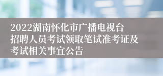 2022湖南怀化市广播电视台招聘人员考试领取笔试准考证及考试相关事宜公告