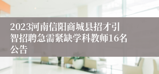 2023河南信阳商城县招才引智招聘急需紧缺学科教师16名公告