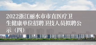 2022浙江丽水市市直医疗卫生健康单位招聘卫技人员拟聘公示（四）