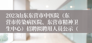 2023山东东营市中医院（东营市传染病医院、东营市精神卫生中心）招聘拟聘用人员公示（第一批）