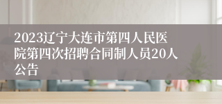 2023辽宁大连市第四人民医院第四次招聘合同制人员20人公告