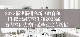 2023福建福州高新区教育和卫生健康局研究生和2023届省内本科优秀师范毕业生专场招聘第三轮递补人员体检结果及公开选岗等有关事项通知