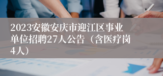 2023安徽安庆市迎江区事业单位招聘27人公告（含医疗岗4人）