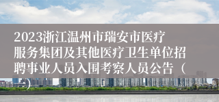 2023浙江温州市瑞安市医疗服务集团及其他医疗卫生单位招聘事业人员入围考察人员公告（一）