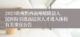 2023贵州黔西南州晴隆县人民医院引进高层次人才进入体检有关事宜公告