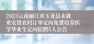 2023云南丽江市玉龙县未就业安置农村订单定向免费培养医学毕业生定向招聘5人公告