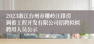 2023浙江台州市栅岭汪排涝调蓄工程开发有限公司招聘拟拟聘用人员公示