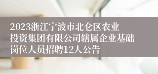 2023浙江宁波市北仑区农业投资集团有限公司辖属企业基础岗位人员招聘12人公告