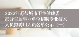 2023江苏盐城市卫生健康委部分直属事业单位招聘专业技术人员拟聘用人员名单公示（一）