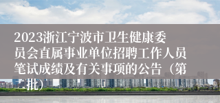 2023浙江宁波市卫生健康委员会直属事业单位招聘工作人员笔试成绩及有关事项的公告（第二批）