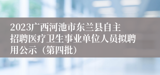 2023广西河池市东兰县自主招聘医疗卫生事业单位人员拟聘用公示（第四批）