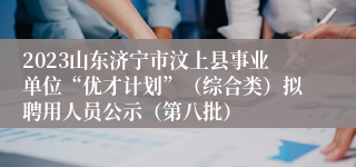 2023山东济宁市汶上县事业单位“优才计划”（综合类）拟聘用人员公示（第八批）