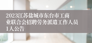 2023江苏盐城市东台市工商业联合会招聘劳务派遣工作人员1人公告