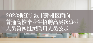 2023浙江宁波市鄞州区面向普通高校毕业生招聘高层次事业人员第四批拟聘用人员公示