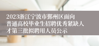 2023浙江宁波市鄞州区面向普通高校毕业生招聘优秀紧缺人才第三批拟聘用人员公示