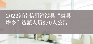 2022河南信阳淮滨县“减县增乡”选派人员870人公告