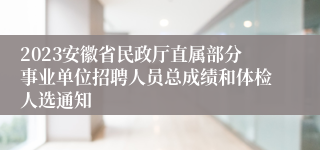 2023安徽省民政厅直属部分事业单位招聘人员总成绩和体检人选通知