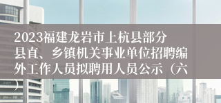 2023福建龙岩市上杭县部分县直、乡镇机关事业单位招聘编外工作人员拟聘用人员公示（六）