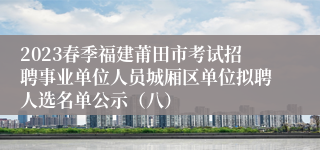 2023春季福建莆田市考试招聘事业单位人员城厢区单位拟聘人选名单公示（八）