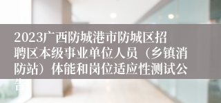 2023广西防城港市防城区招聘区本级事业单位人员（乡镇消防站）体能和岗位适应性测试公告