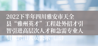 2022下半年四川雅安市天全县“雅州英才”工程赴外招才引智引进高层次人才和急需专业人员拟聘用人员公示（三）