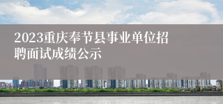 2023重庆奉节县事业单位招聘面试成绩公示