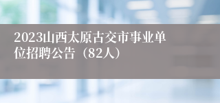 2023山西太原古交市事业单位招聘公告（82人）