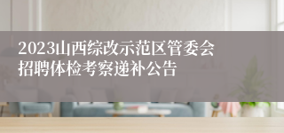 2023山西综改示范区管委会招聘体检考察递补公告