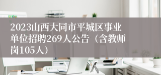 2023山西大同市平城区事业单位招聘269人公告（含教师岗105人）