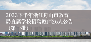 2023下半年浙江舟山市教育局直属学校招聘教师26人公告（第一批）