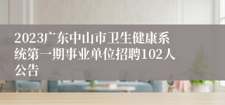 2023广东中山市卫生健康系统第一期事业单位招聘102人公告