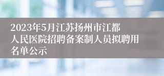 2023年5月江苏扬州市江都人民医院招聘备案制人员拟聘用名单公示