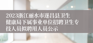 2023浙江丽水市遂昌县卫生健康局下属事业单位招聘卫生专技人员拟聘用人员公示