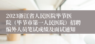 2023浙江省人民医院毕节医院（毕节市第一人民医院）招聘编外人员笔试成绩及面试通知