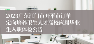 2023广东江门市开平市订单定向培养卫生人才高校应届毕业生入职体检公告