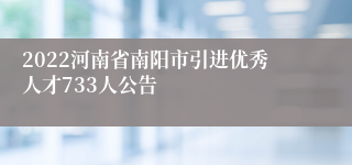 2022河南省南阳市引进优秀人才733人公告